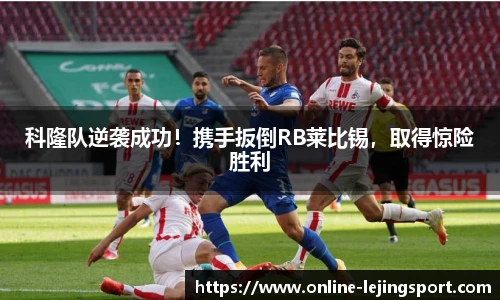 科隆队逆袭成功！携手扳倒RB莱比锡，取得惊险胜利