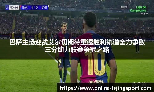 巴萨主场迎战艾尔切期待重返胜利轨道全力争取三分助力联赛争冠之路